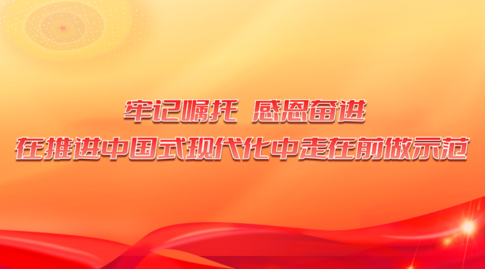 “牢記囑托 感恩奮進(jìn) 在推進(jìn)中國(guó)式現(xiàn)代化中走在前做示范”